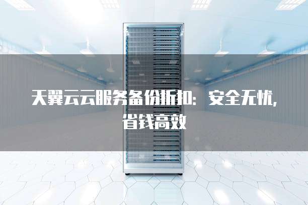天翼云云服务备份折扣:安全无忧,省钱高效
