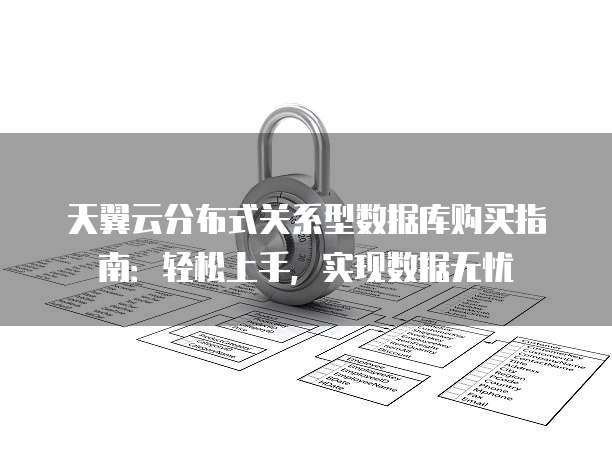 天翼云分布式关系型数据库购买指南：轻松上手，实现数据无忧