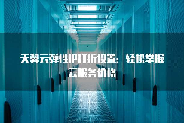 天翼云弹性IP打折设置:轻松掌握云服务价格