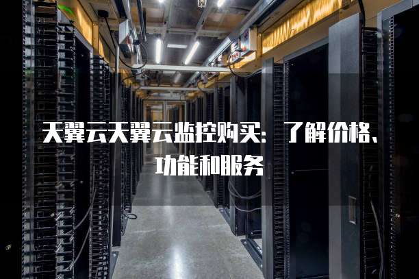 天翼云天翼云监控购买:了解价格、功能和服务