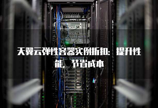天翼云弹性容器实例折扣:提升性能,节省成本