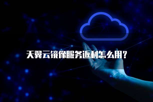 天翼云镜像服务返利怎么用？
