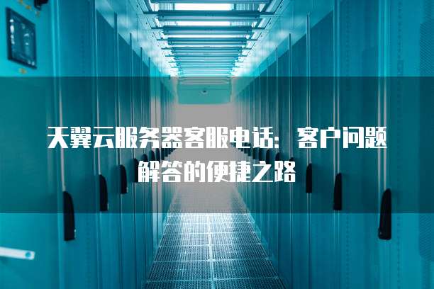 天翼云服务器客服电话：客户问题解答的便捷之路