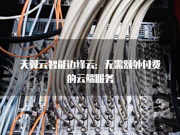 天翼云智能边缘云:无需额外付费的云端服务