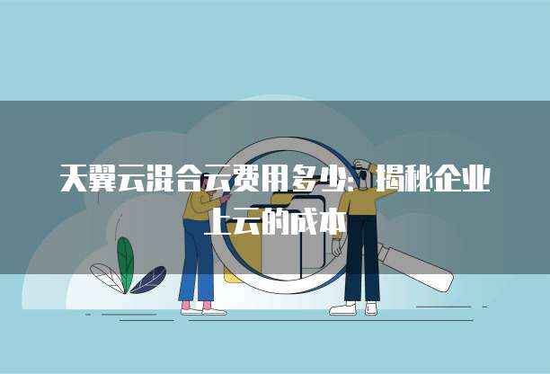 天翼云混合云费用多少:揭秘企业上云的成本