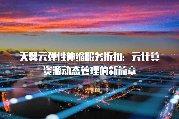 天翼云弹性伸缩服务折扣:云计算资源动态管理的新篇章