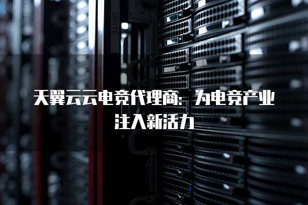 天翼云云电竞代理商:为电竞产业注入新活力