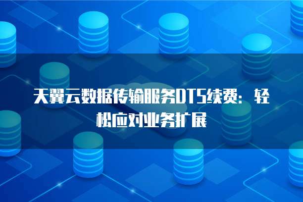 天翼云数据传输服务DTS续费:轻松应对业务扩展
