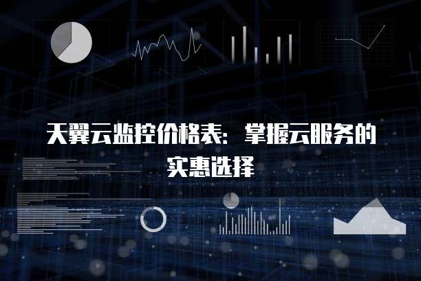 天翼云监控价格表:掌握云服务的实惠选择