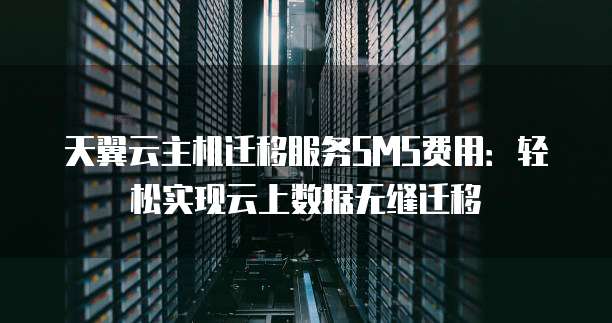 天翼云主机迁移服务SMS费用:轻松实现云上数据无缝迁移