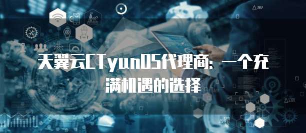 天翼云CTyunOS代理商: 一个充满机遇的选择