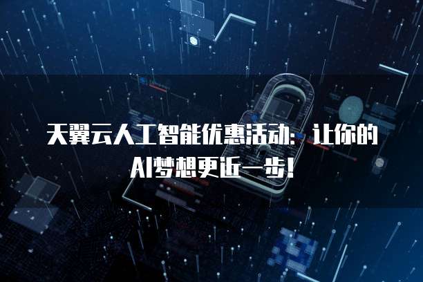 天翼云人工智能优惠活动:让你的AI梦想更近一步!