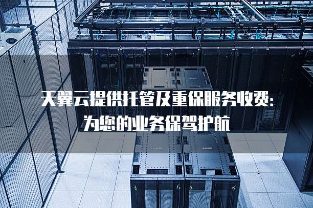天翼云提供托管及重保服务收费:为您的业务保驾护航