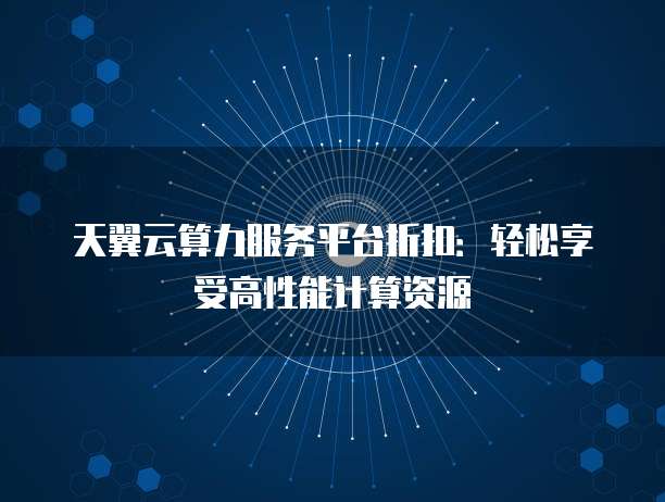 天翼云算力服务平台折扣:轻松享受高性能计算资源