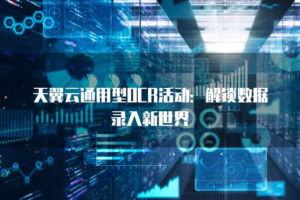 天翼云通用型OCR活动:解锁数据录入新世界