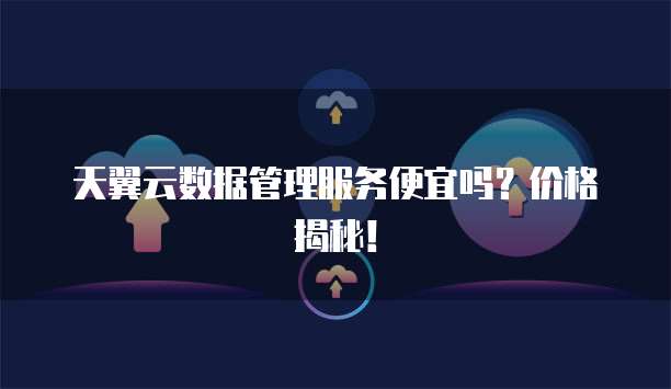 天翼云数据管理服务便宜吗?价格揭秘!