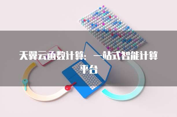 天翼云函数计算:一站式智能计算平台
