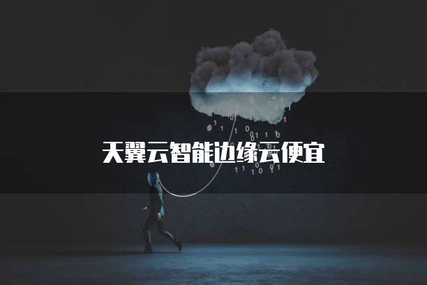 天翼云智能边缘云便宜