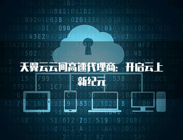 天翼云云间高速代理商：开启云上新纪元
