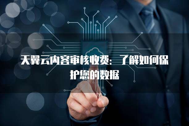 天翼云内容审核收费:了解如何保护您的数据