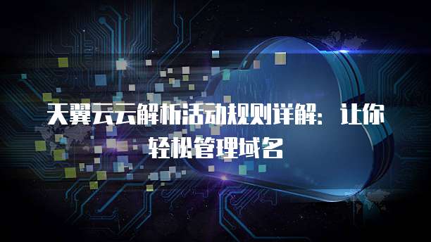 天翼云云解析活动规则详解：让你轻松管理域名