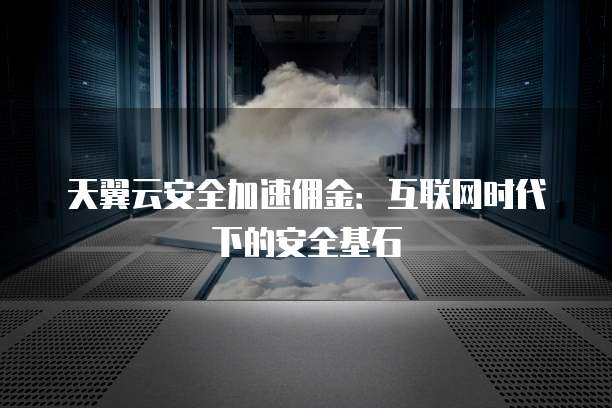 天翼云安全加速佣金:互联网时代下的安全基石