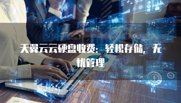 天翼云云硬盘收费:轻松存储,无忧管理