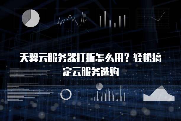 天翼云服务器打折怎么用?轻松搞定云服务选购