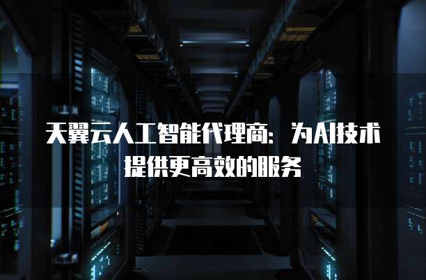 天翼云人工智能代理商：为AI技术提供更高效的服务