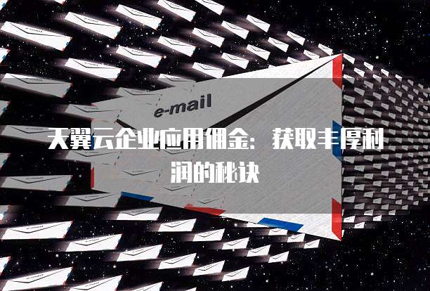 天翼云企业应用佣金：获取丰厚利润的秘诀
