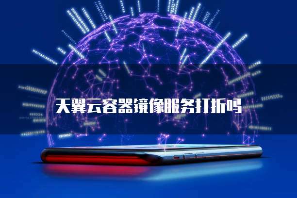 天翼云容器镜像服务打折吗