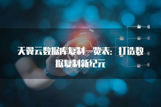 天翼云数据库复制一览表：打造数据复制新纪元