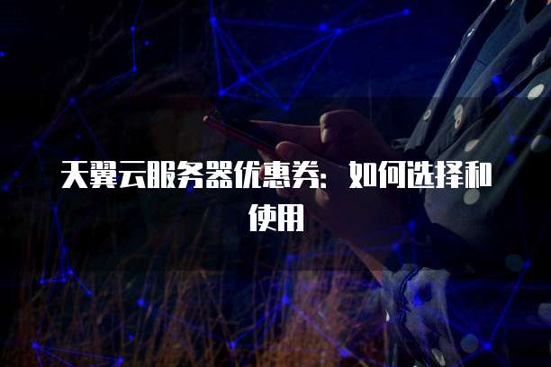 天翼云服务器优惠券:如何选择和使用