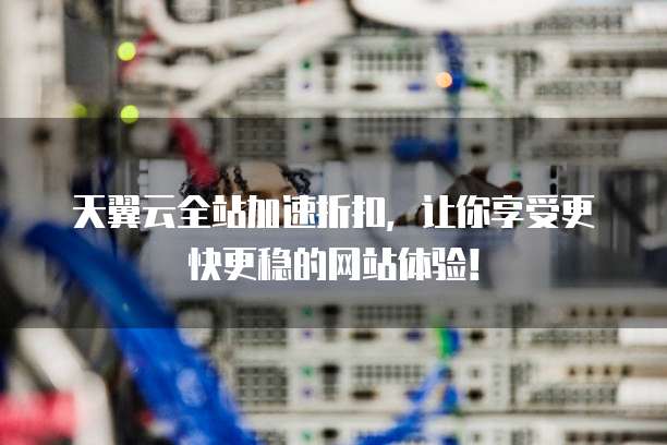天翼云全站加速折扣,让你享受更快更稳的网站体验!