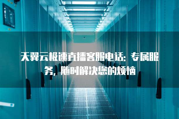 天翼云极速直播客服电话: 专属服务, 随时解决您的烦恼