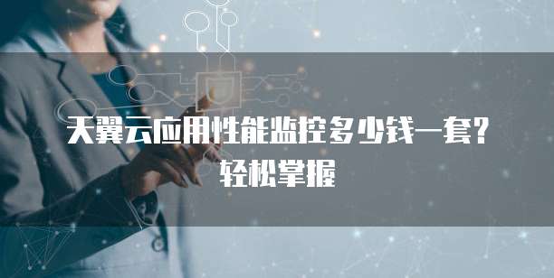 天翼云应用性能监控多少钱一套？轻松掌握