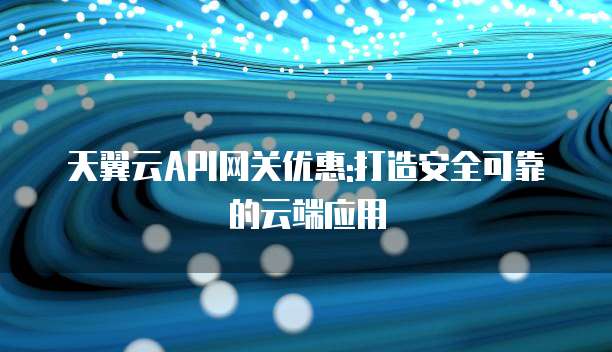 天翼云API网关优惠:打造安全可靠的云端应用