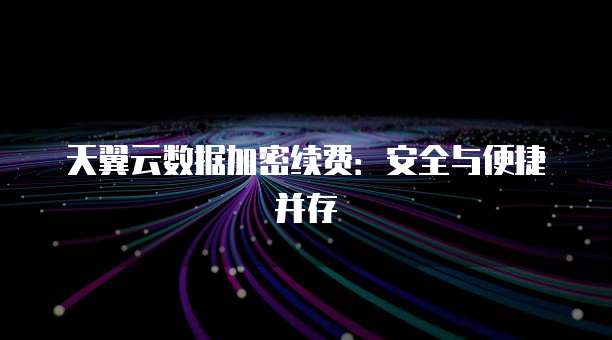 天翼云数据加密续费:安全与便捷并存