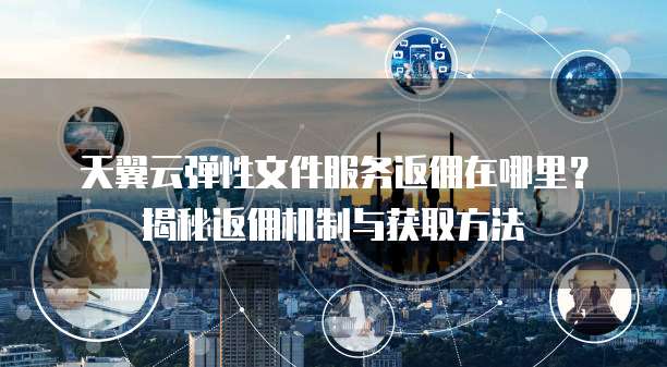 天翼云弹性文件服务返佣在哪里?揭秘返佣机制与获取方法
