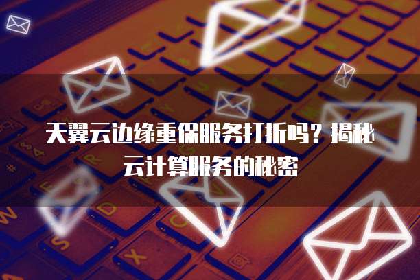 天翼云边缘重保服务打折吗?揭秘云计算服务的秘密