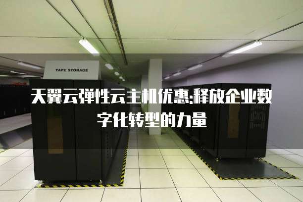 天翼云弹性云主机优惠:释放企业数字化转型的力量
