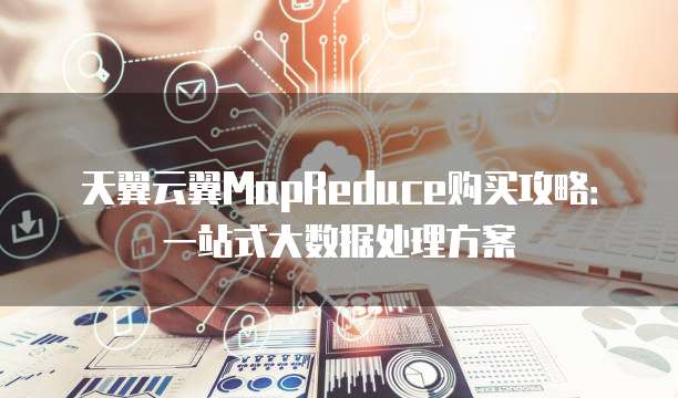 天翼云翼MapReduce购买攻略:一站式大数据处理方案