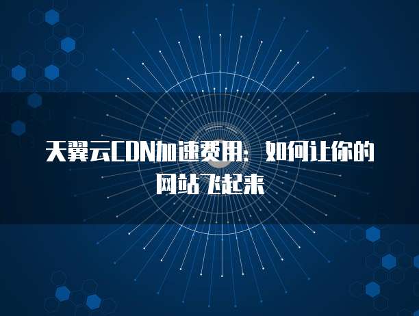 天翼云CDN加速费用:如何让你的网站飞起来