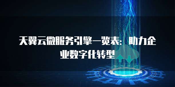 天翼云微服务引擎一览表:助力企业数字化转型