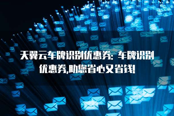 天翼云车牌识别优惠券: 车牌识别优惠券,助您省心又省钱!