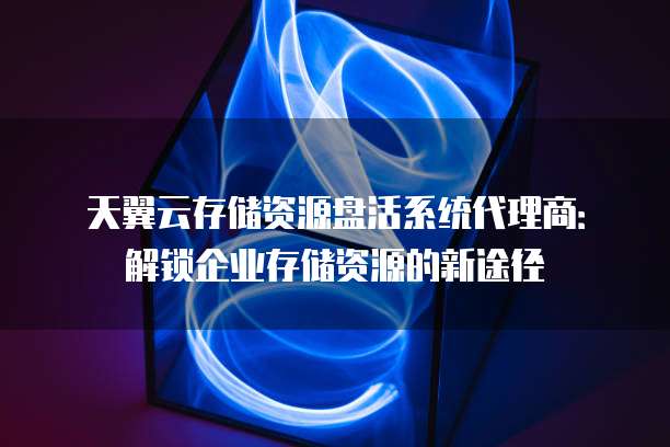 天翼云存储资源盘活系统代理商:解锁企业存储资源的新途径