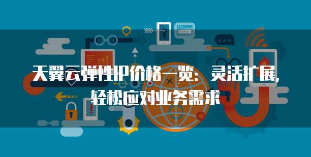 天翼云弹性IP价格一览:灵活扩展,轻松应对业务需求