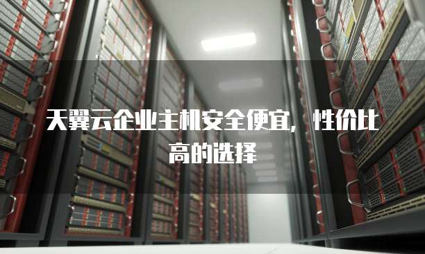天翼云企业主机安全便宜,性价比高的选择