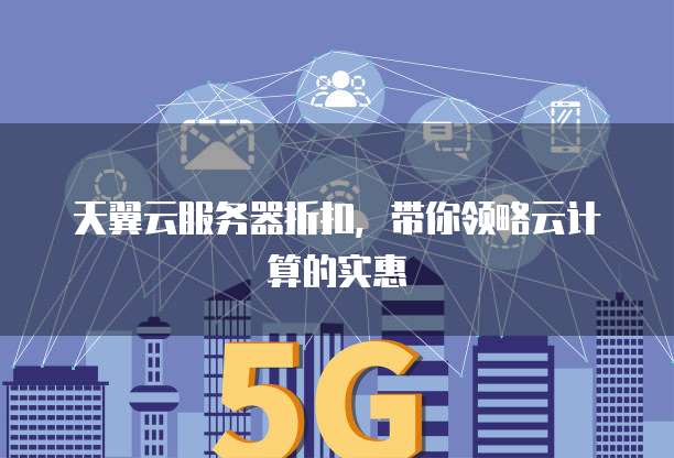 天翼云服务器折扣，带你领略云计算的实惠