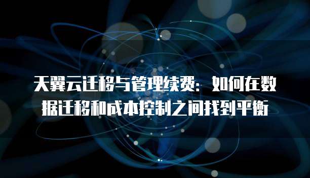 天翼云迁移与管理续费：如何在数据迁移和成本控制之间找到平衡